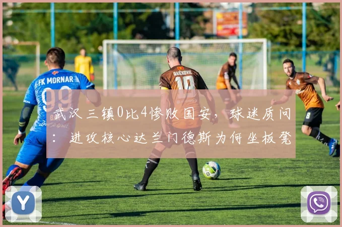 武汉三镇0比4惨败国安，球迷质问：进攻核心达兰门德斯为何坐板凳？