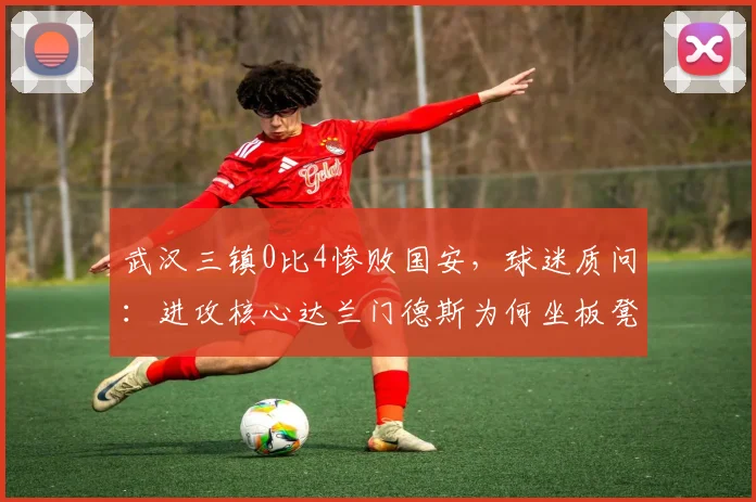 武汉三镇0比4惨败国安，球迷质问：进攻核心达兰门德斯为何坐板凳？