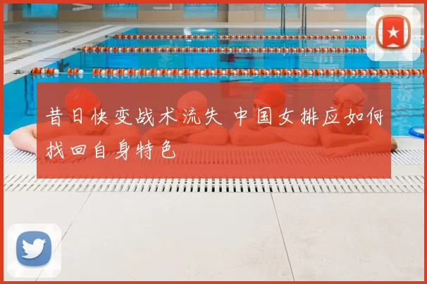 昔日快变战术流失 中国女排应如何找回自身特色