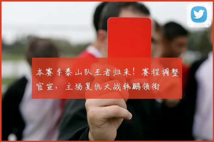 本赛季泰山队王者归来！赛程调整官宣，主场复仇大战韩鹏领衔